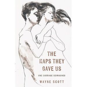 The Maps They Gave Us: One Marriage Reimagined -- Wayne Scott
